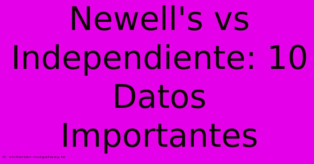 Newell's Vs Independiente: 10 Datos Importantes