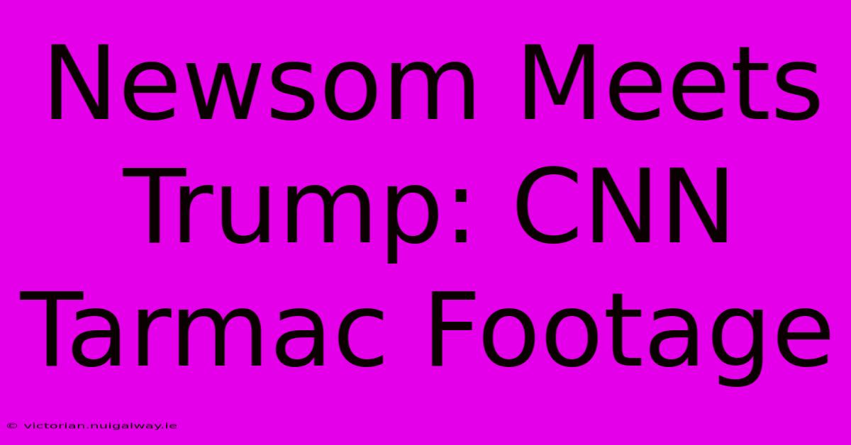 Newsom Meets Trump: CNN Tarmac Footage