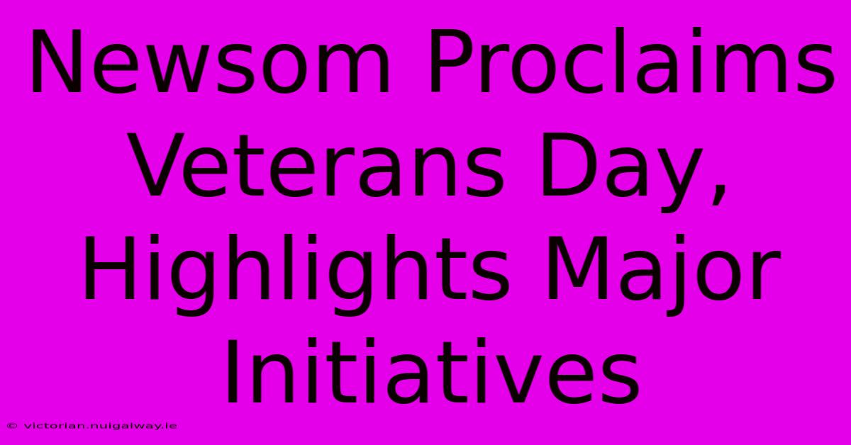 Newsom Proclaims Veterans Day, Highlights Major Initiatives