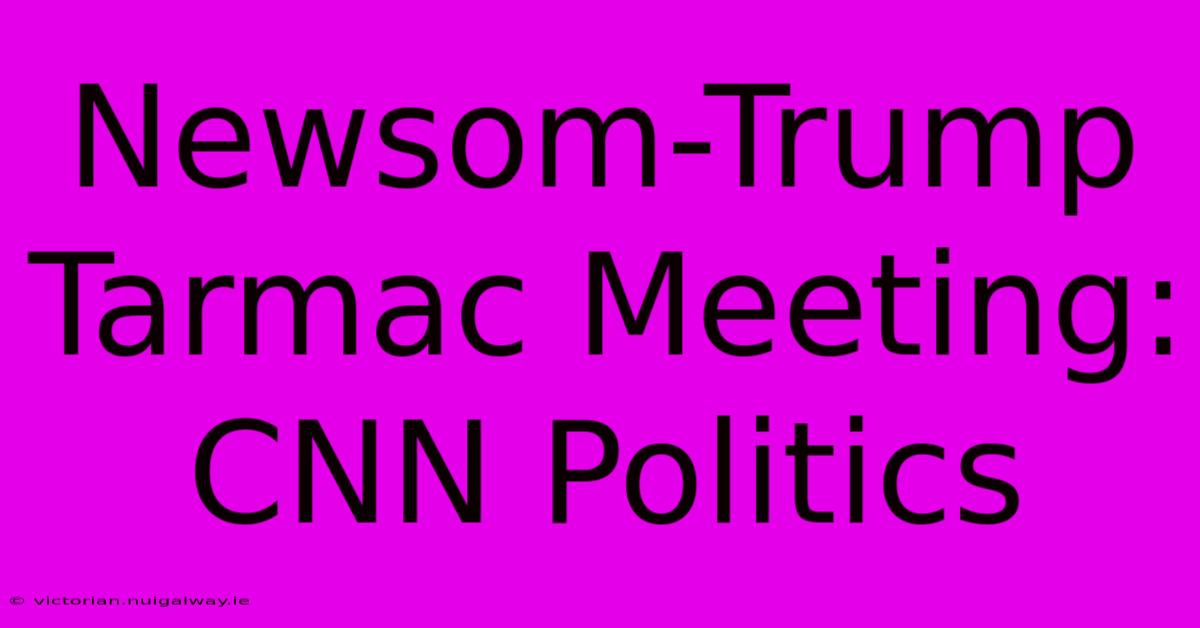 Newsom-Trump Tarmac Meeting: CNN Politics