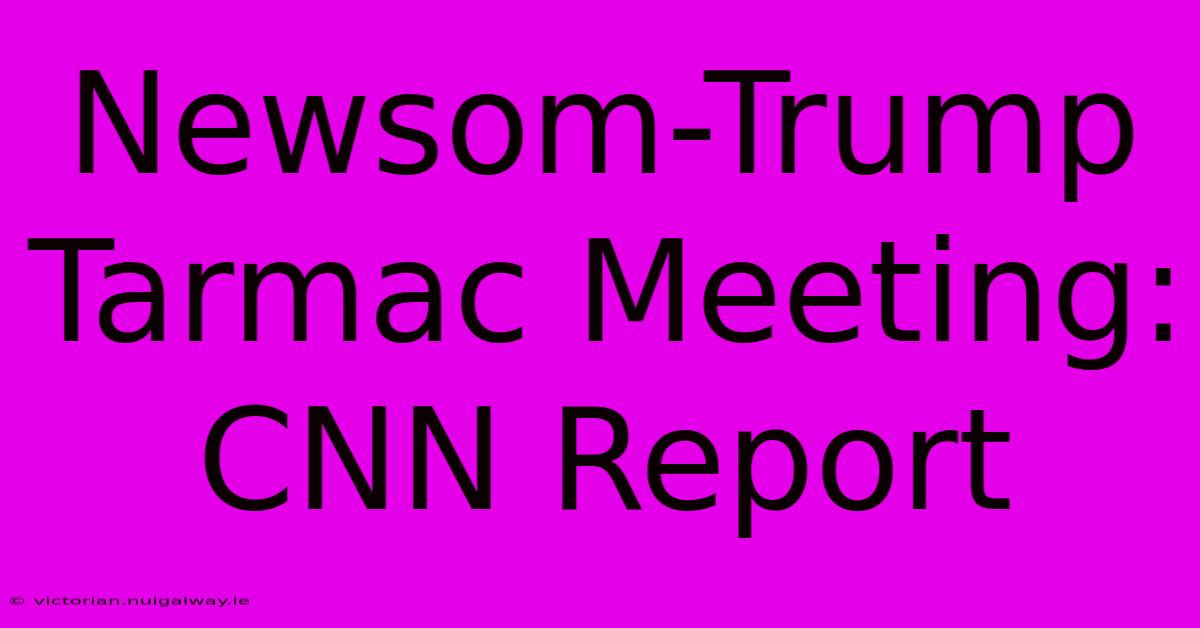 Newsom-Trump Tarmac Meeting: CNN Report