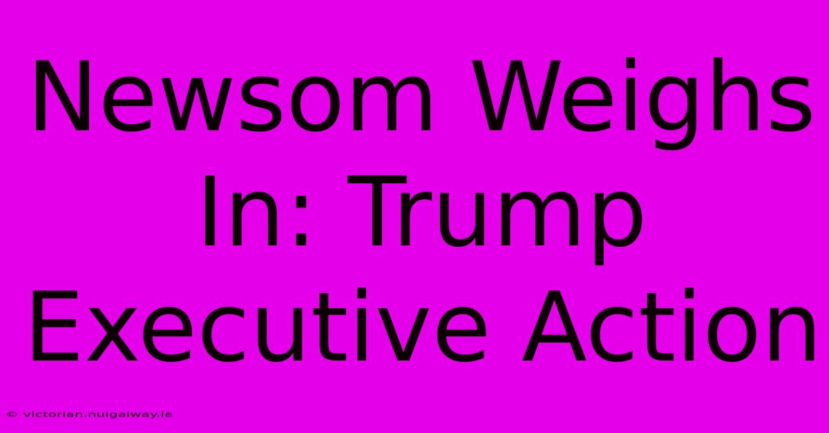 Newsom Weighs In: Trump Executive Action