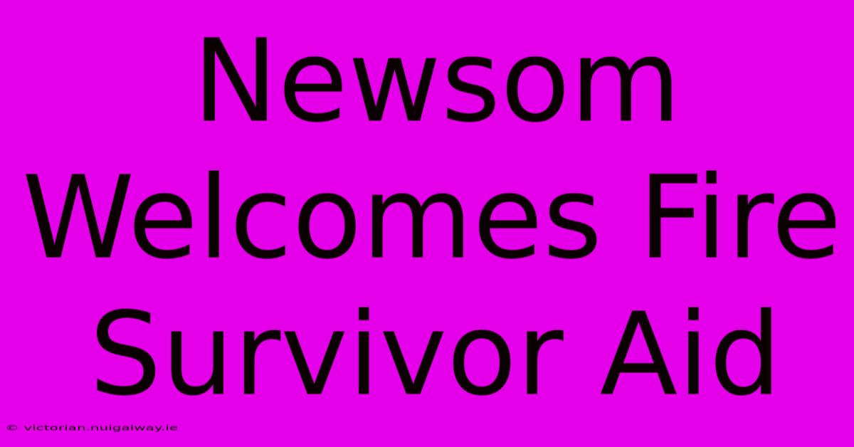 Newsom Welcomes Fire Survivor Aid