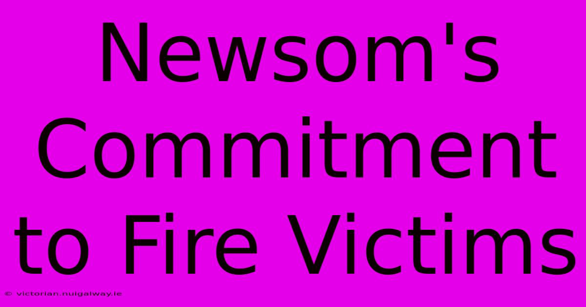 Newsom's Commitment To Fire Victims