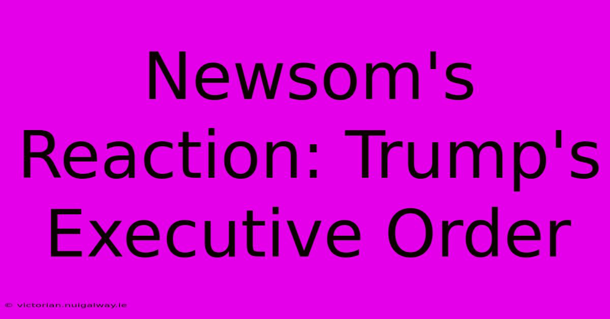 Newsom's Reaction: Trump's Executive Order