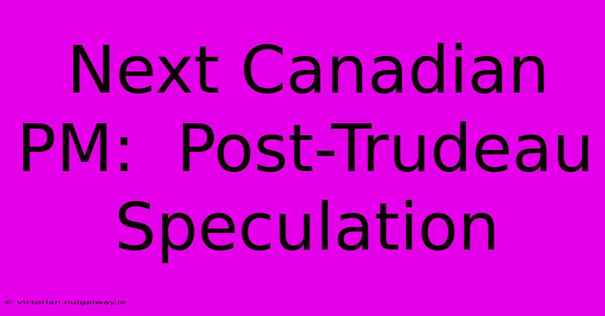 Next Canadian PM:  Post-Trudeau Speculation