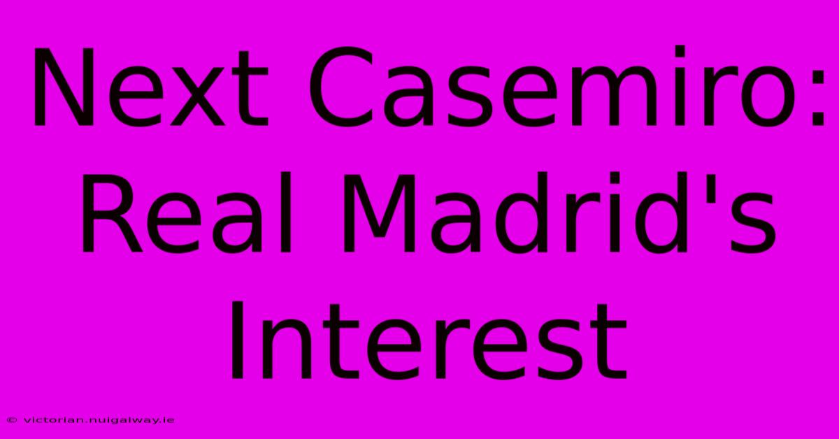 Next Casemiro: Real Madrid's Interest