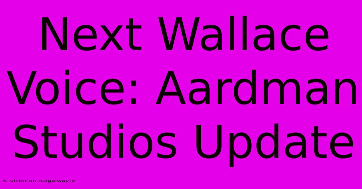 Next Wallace Voice: Aardman Studios Update