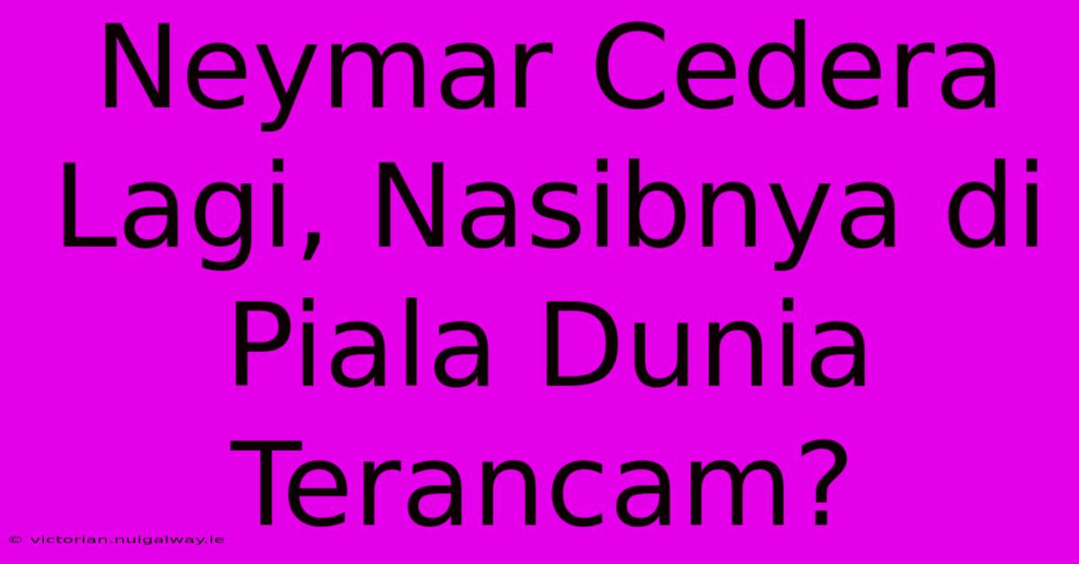 Neymar Cedera Lagi, Nasibnya Di Piala Dunia Terancam?