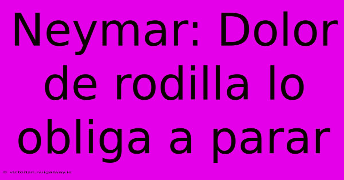 Neymar: Dolor De Rodilla Lo Obliga A Parar