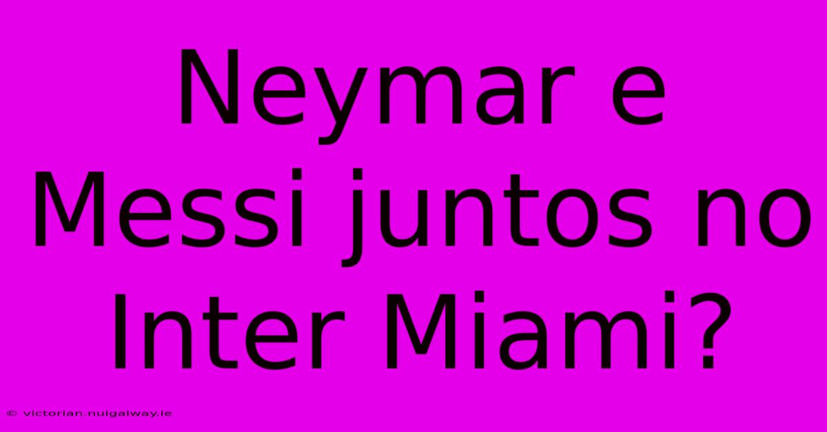 Neymar E Messi Juntos No Inter Miami?