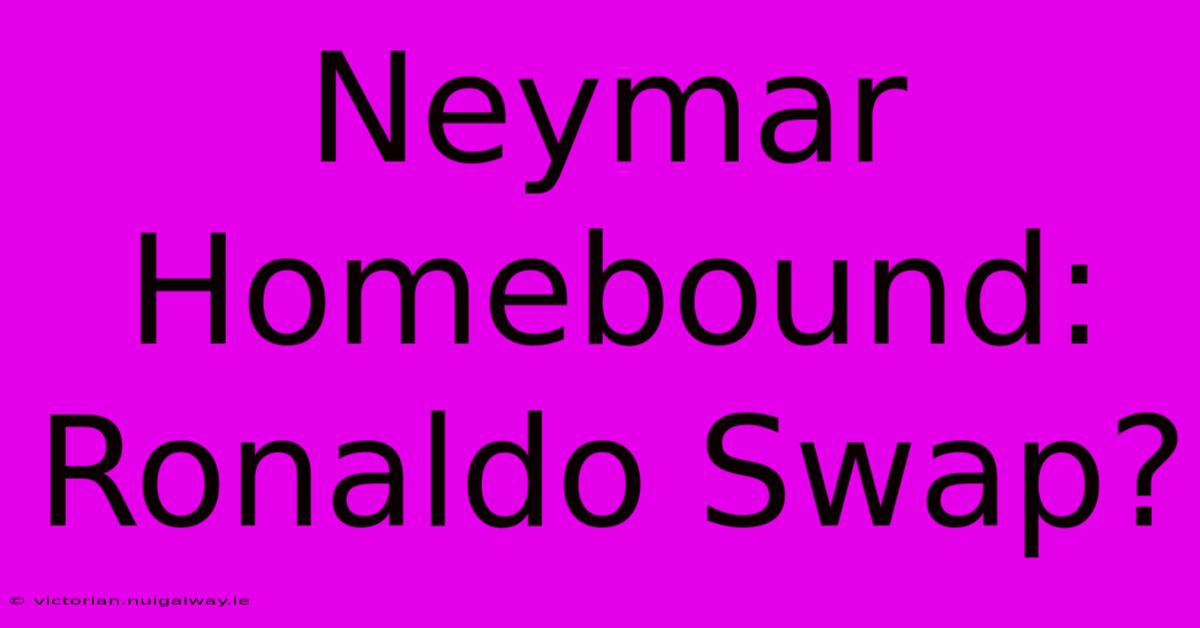 Neymar Homebound: Ronaldo Swap?