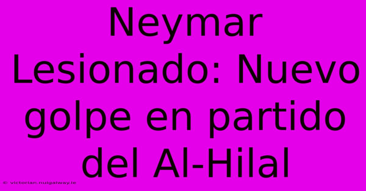 Neymar Lesionado: Nuevo Golpe En Partido Del Al-Hilal