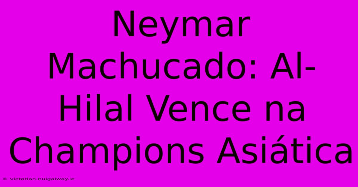 Neymar Machucado: Al-Hilal Vence Na Champions Asiática