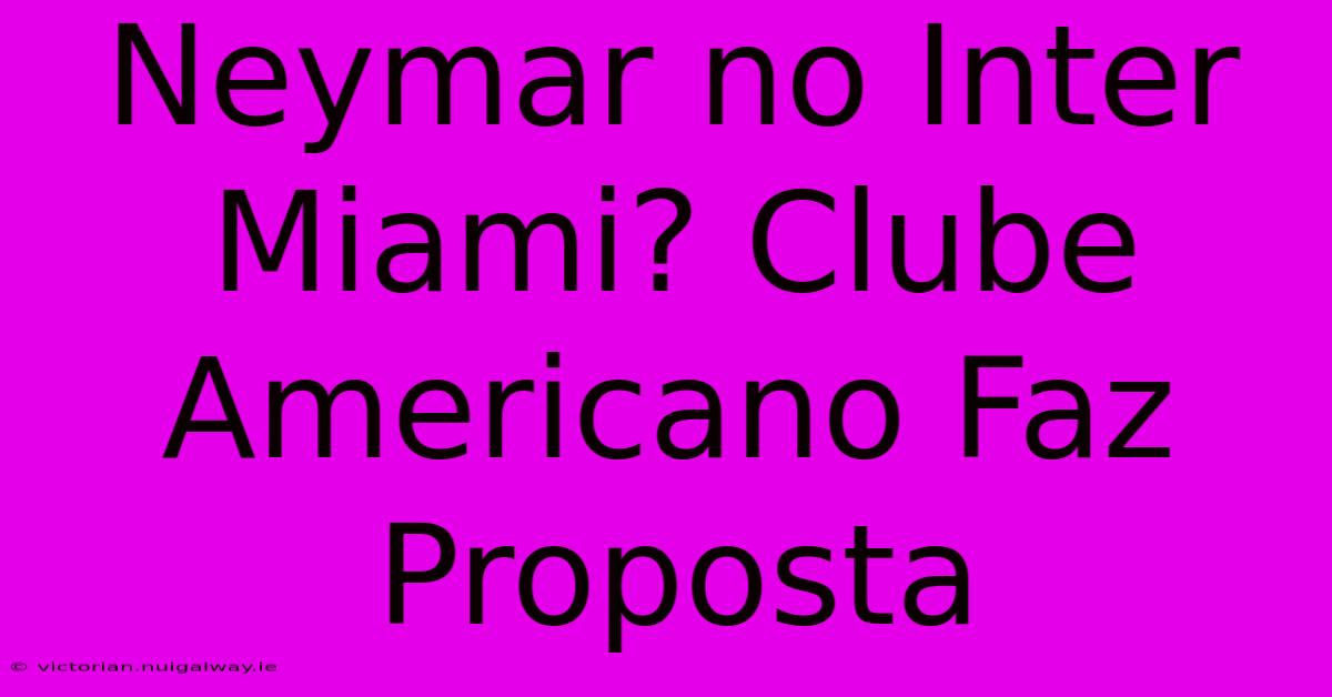 Neymar No Inter Miami? Clube Americano Faz Proposta