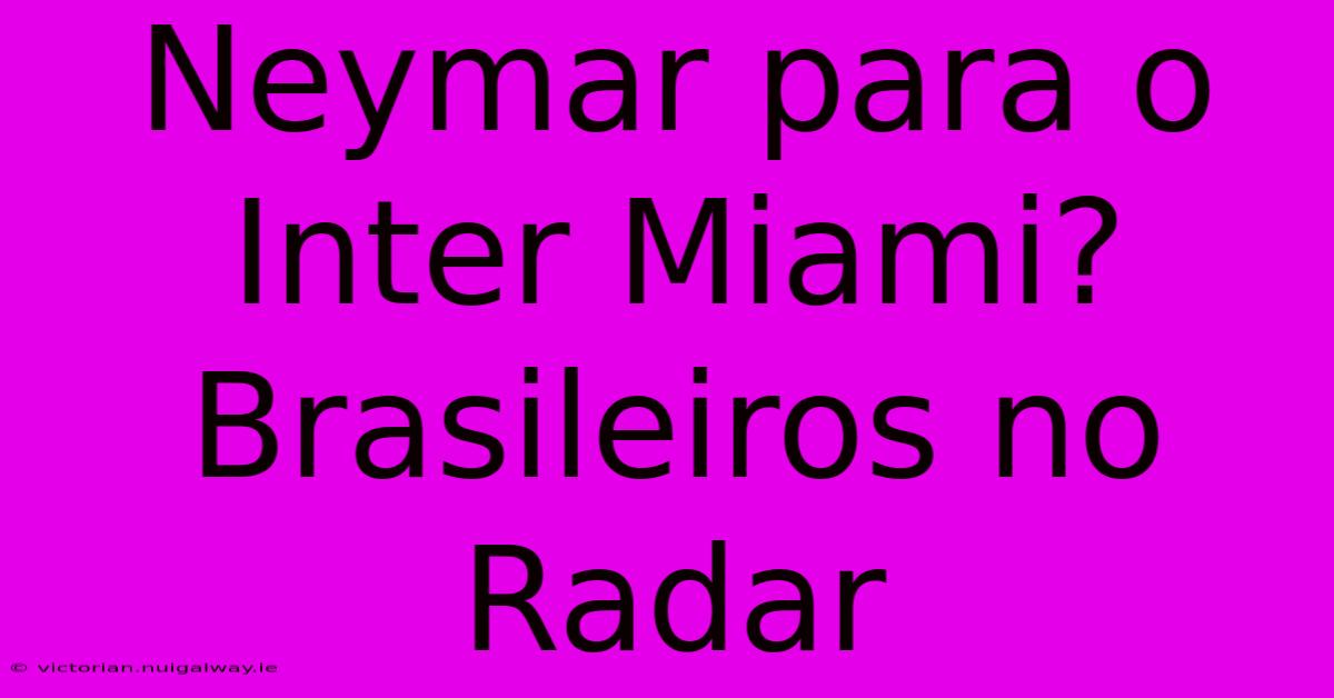 Neymar Para O Inter Miami? Brasileiros No Radar