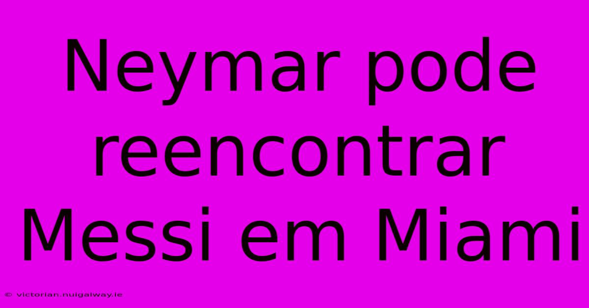 Neymar Pode Reencontrar Messi Em Miami