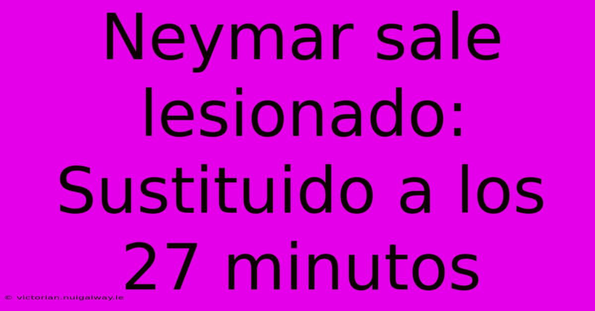 Neymar Sale Lesionado: Sustituido A Los 27 Minutos