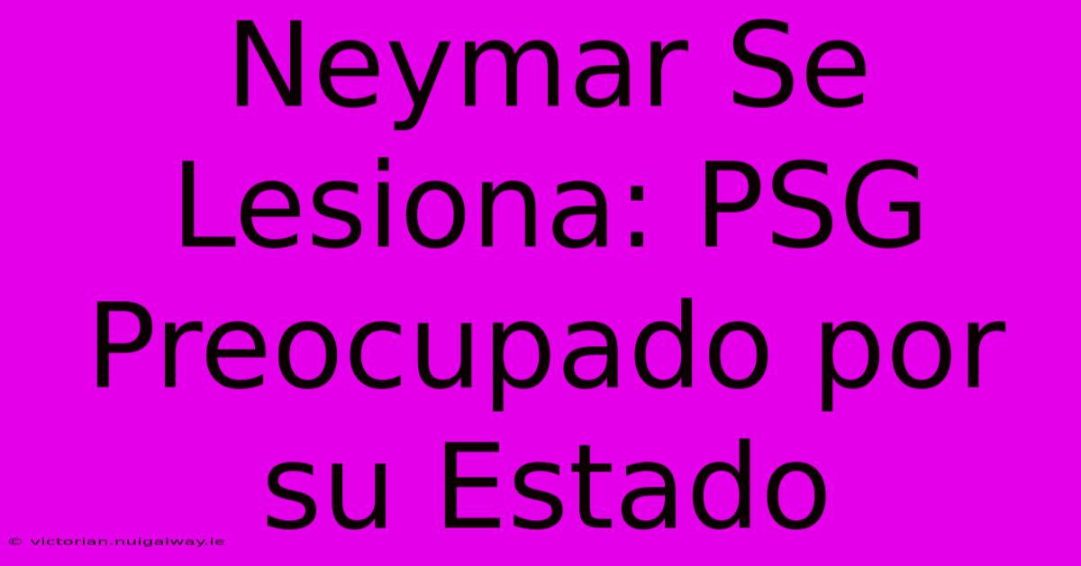 Neymar Se Lesiona: PSG Preocupado Por Su Estado