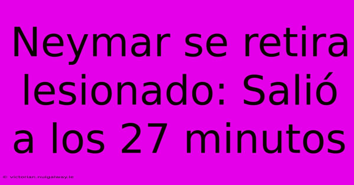 Neymar Se Retira Lesionado: Salió A Los 27 Minutos