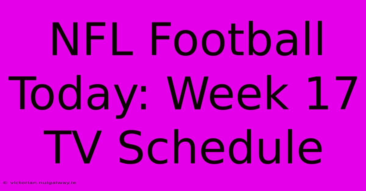 NFL Football Today: Week 17 TV Schedule