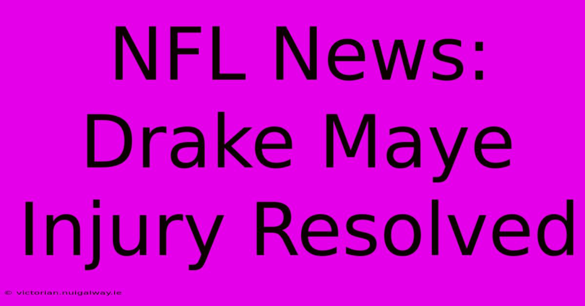 NFL News: Drake Maye Injury Resolved