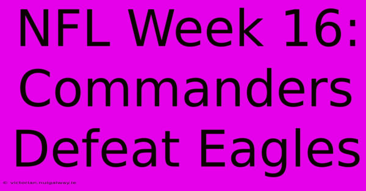 NFL Week 16: Commanders Defeat Eagles