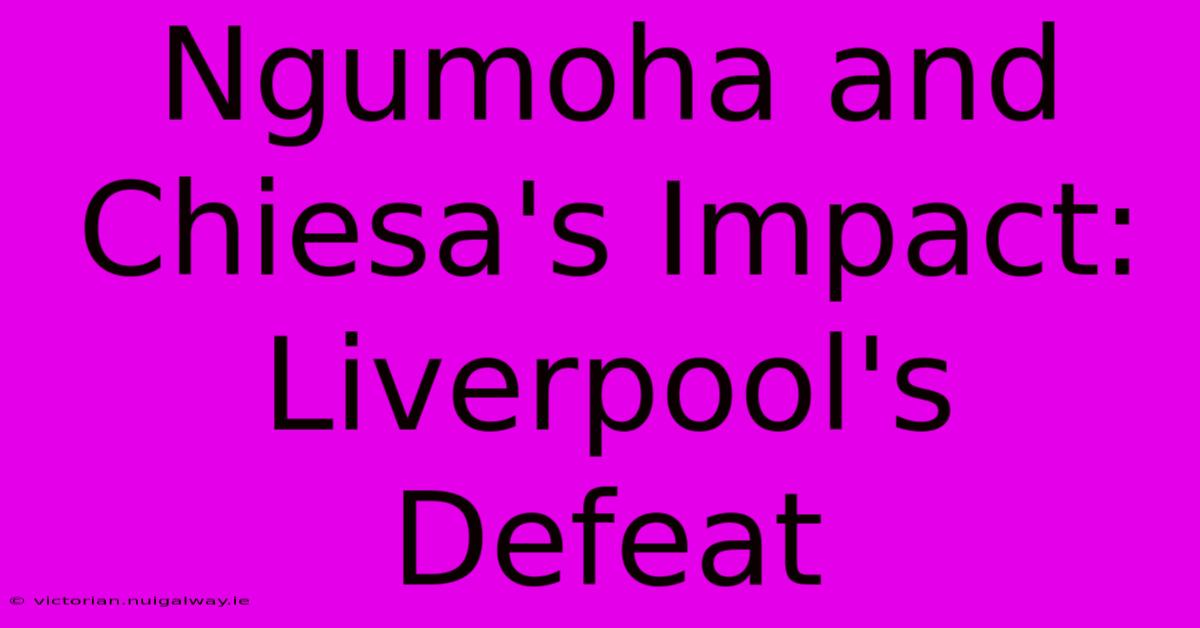 Ngumoha And Chiesa's Impact: Liverpool's Defeat