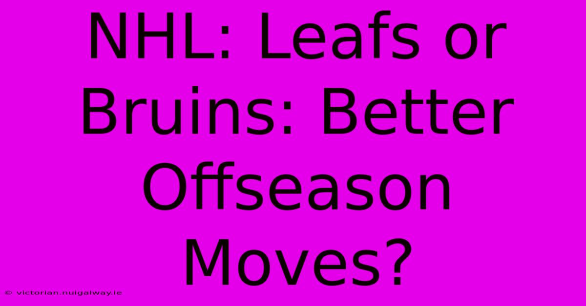 NHL: Leafs Or Bruins: Better Offseason Moves?