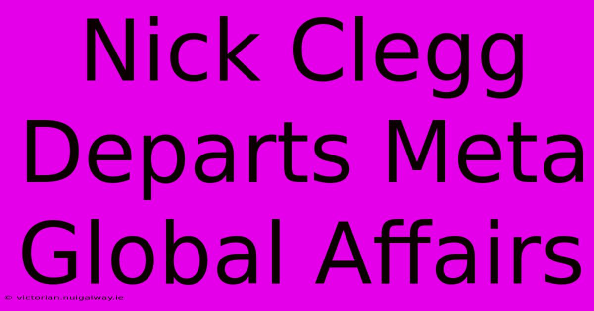 Nick Clegg Departs Meta Global Affairs