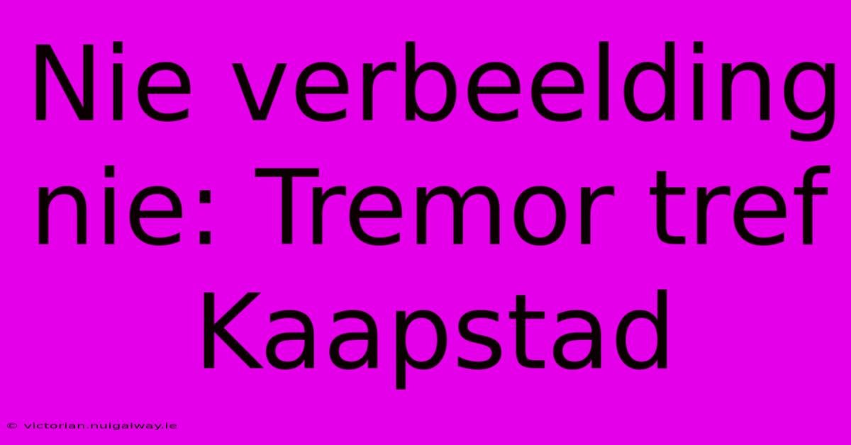 Nie Verbeelding Nie: Tremor Tref Kaapstad