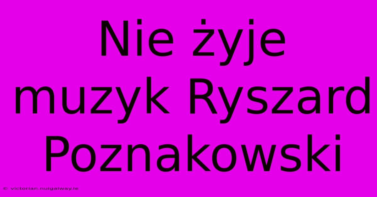 Nie Żyje Muzyk Ryszard Poznakowski