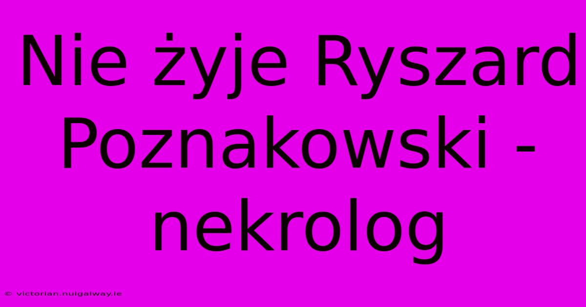 Nie Żyje Ryszard Poznakowski - Nekrolog