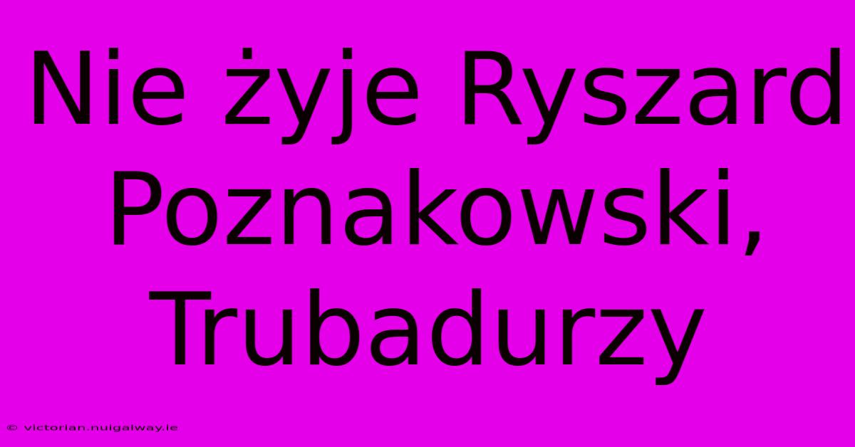 Nie Żyje Ryszard Poznakowski, Trubadurzy