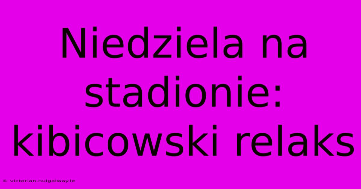 Niedziela Na Stadionie: Kibicowski Relaks