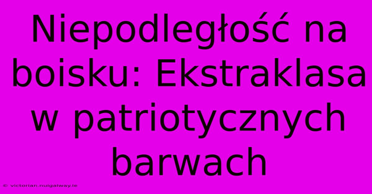 Niepodległość Na Boisku: Ekstraklasa W Patriotycznych Barwach