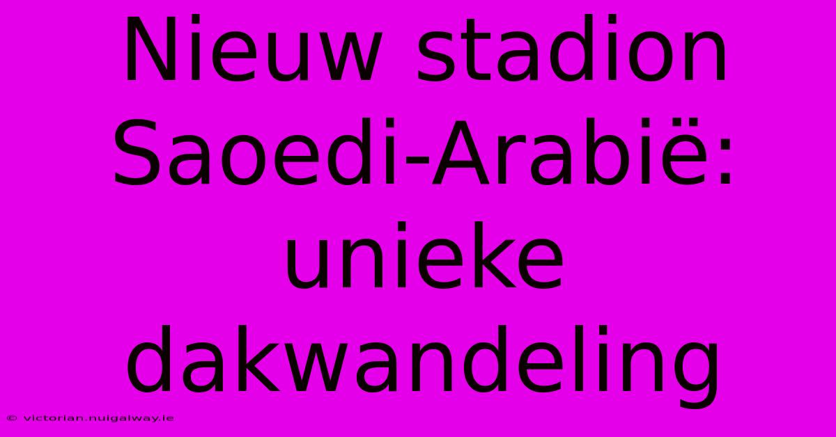 Nieuw Stadion Saoedi-Arabië: Unieke Dakwandeling