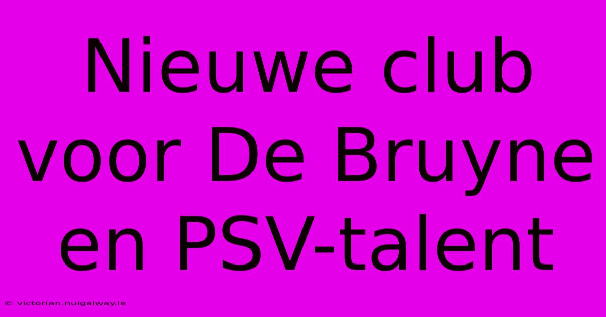 Nieuwe Club Voor De Bruyne En PSV-talent