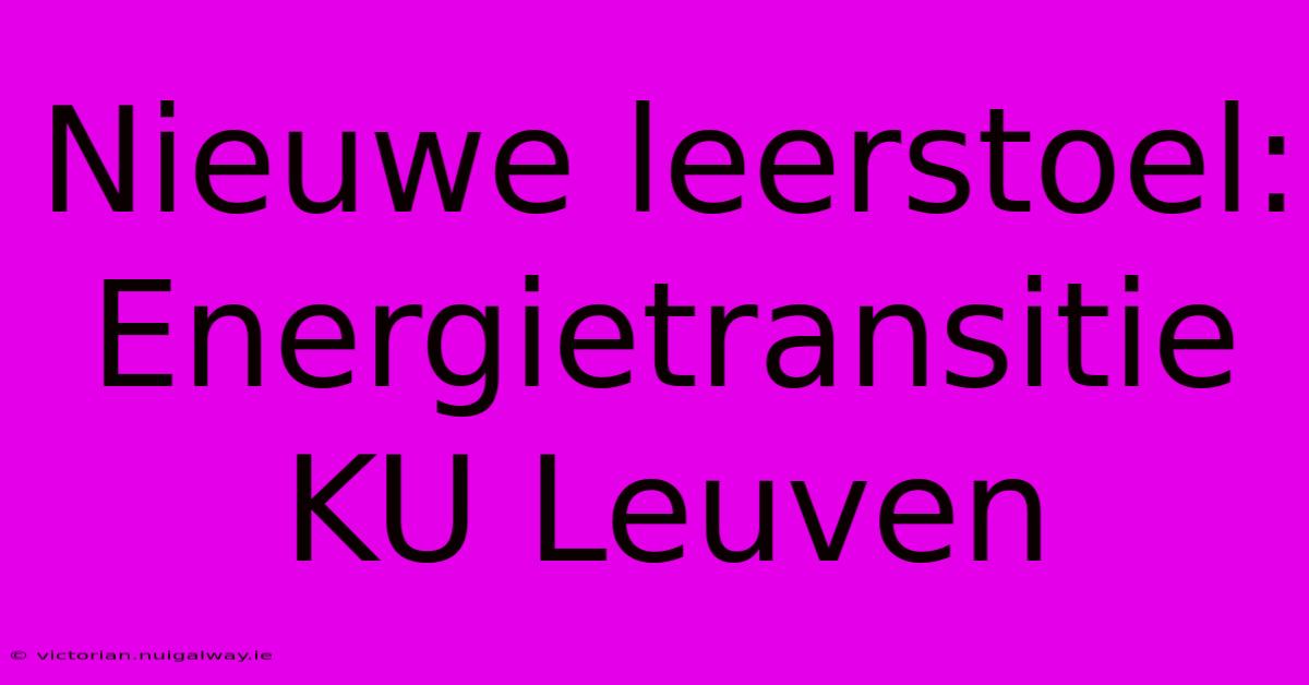 Nieuwe Leerstoel: Energietransitie KU Leuven