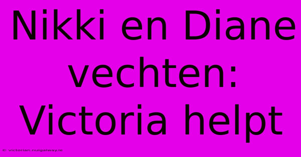 Nikki En Diane Vechten: Victoria Helpt