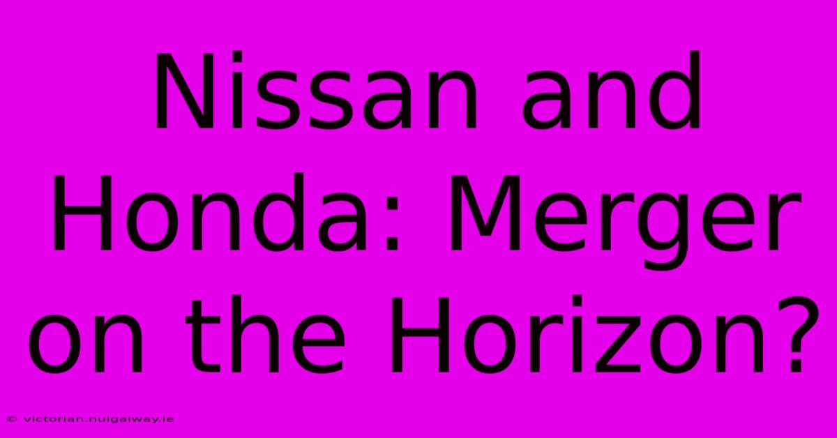 Nissan And Honda: Merger On The Horizon?