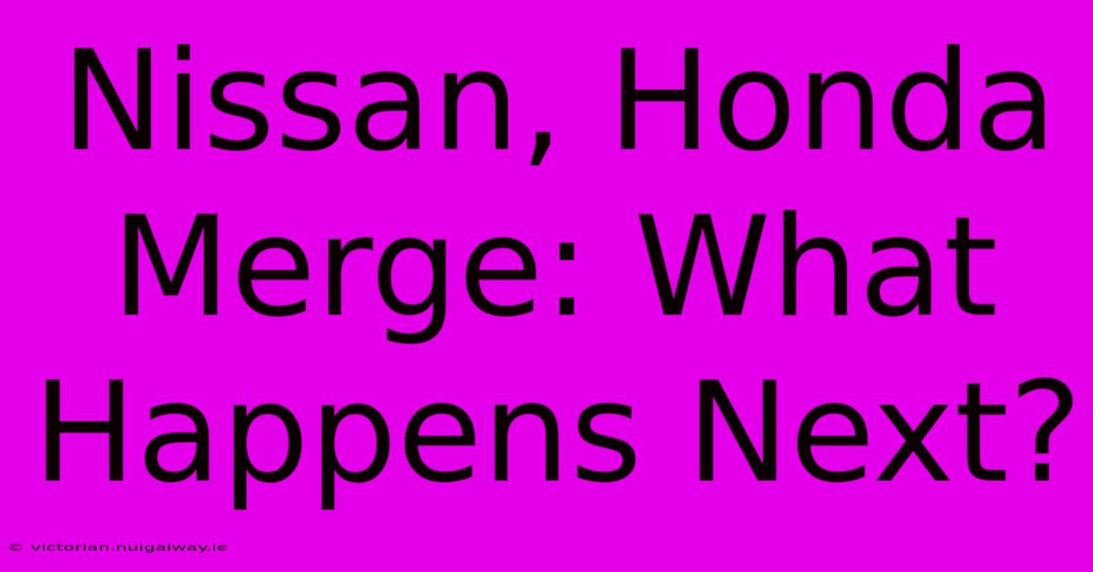 Nissan, Honda Merge: What Happens Next?