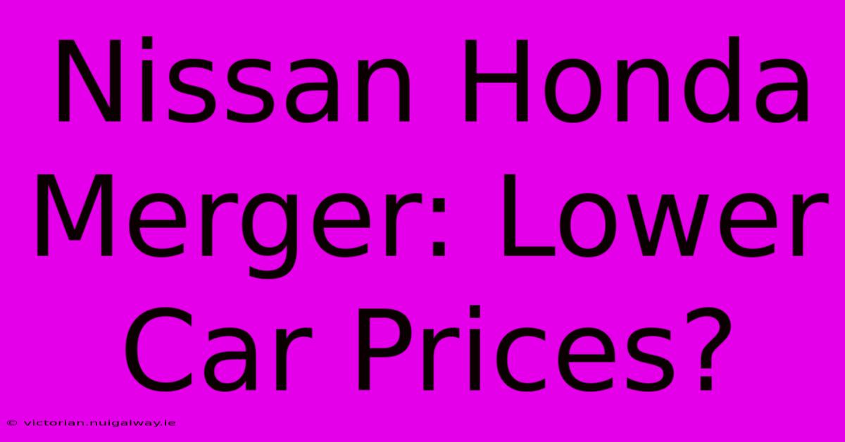 Nissan Honda Merger: Lower Car Prices?