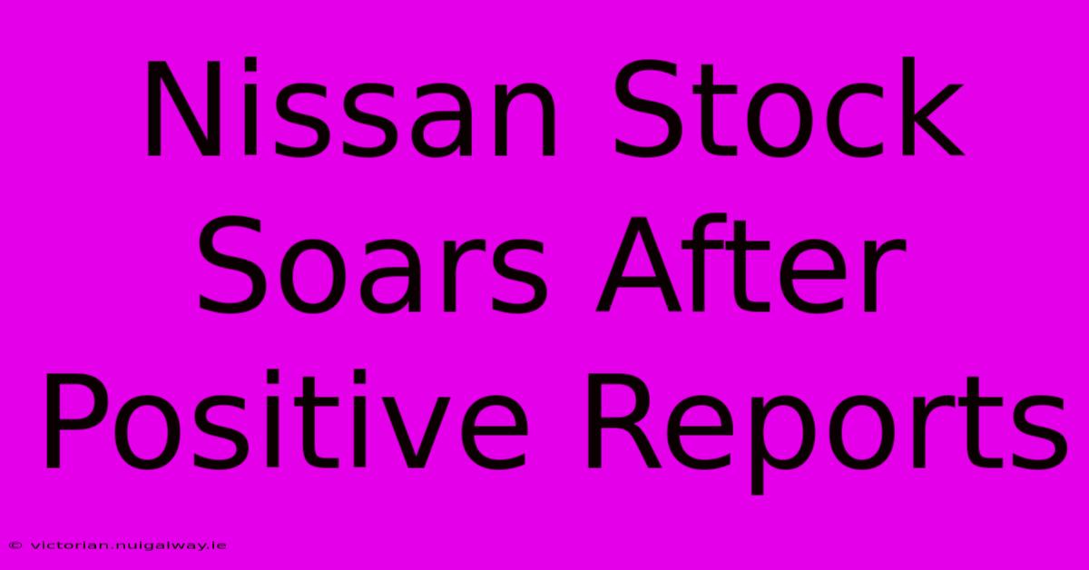 Nissan Stock Soars After Positive Reports