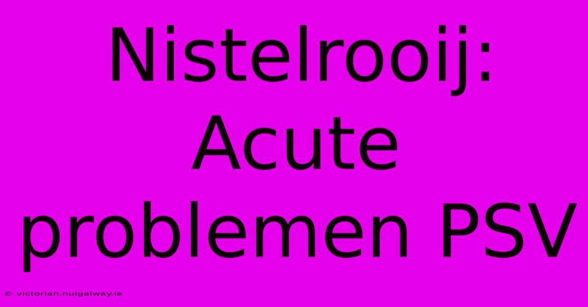 Nistelrooij: Acute Problemen PSV