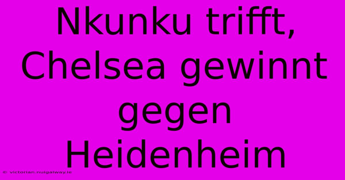 Nkunku Trifft, Chelsea Gewinnt Gegen Heidenheim