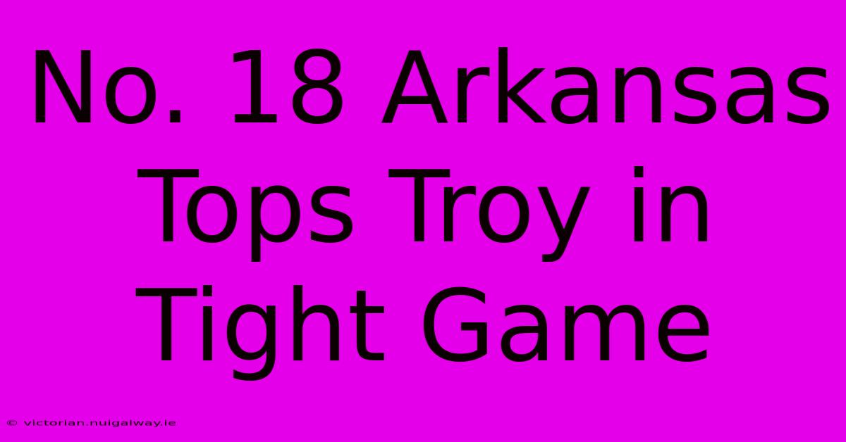 No. 18 Arkansas Tops Troy In Tight Game 