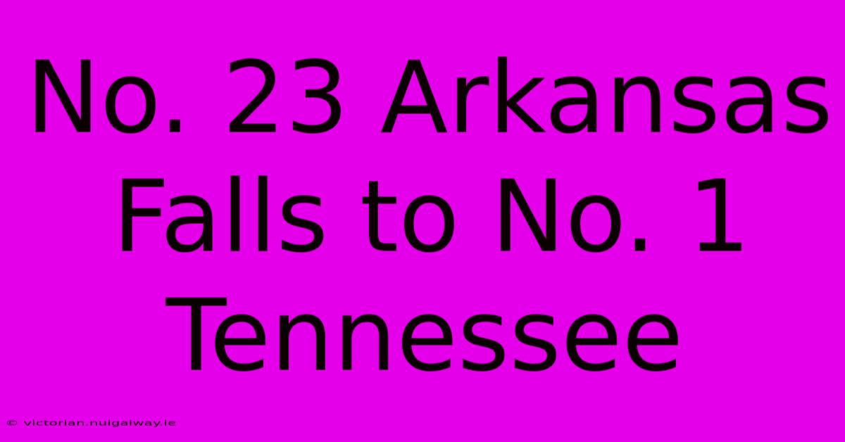 No. 23 Arkansas Falls To No. 1 Tennessee