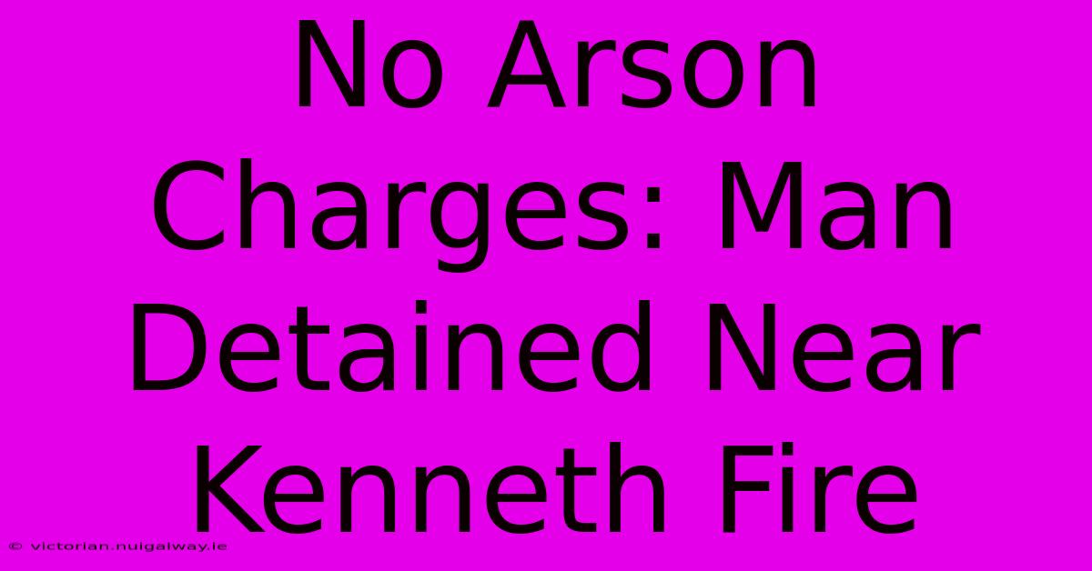 No Arson Charges: Man Detained Near Kenneth Fire