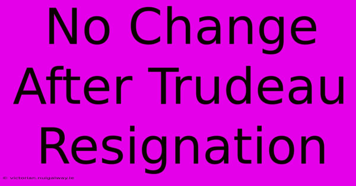 No Change After Trudeau Resignation